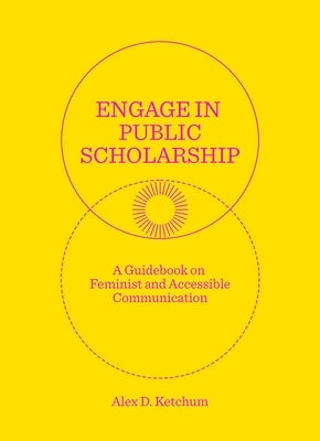 Engage in Public Scholarship: A Guidebook on Feminist and Accessible Communication by Ketchum, Alex D.