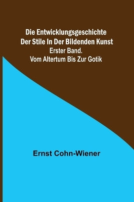 Die Entwicklungsgeschichte der Stile in der bildenden Kunst. Erster Band. Vom Altertum bis zur Gotik by Cohn-Wiener, Ernst