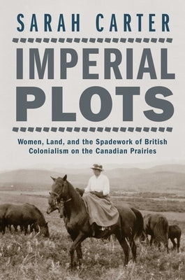 Imperial Plots: Women, Land, and the Spadework of British Colonialism on the Canadian Prairies by Carter, Sarah