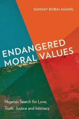 Endangered Moral Values: Nigeria's Search for Love, Truth, Justice and Intimacy by Agang, Sunday Bobai