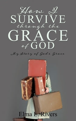 How I Survive Through the Grace of God: My Story of God's Grace by Rivers, Elma L.