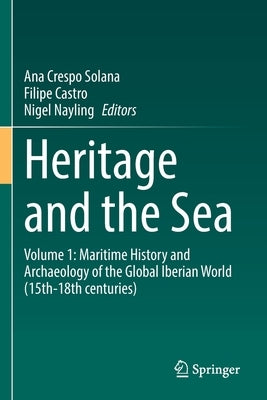 Heritage and the Sea: Volume 1: Maritime History and Archaeology of the Global Iberian World (15th-18th Centuries) by Crespo Solana, Ana