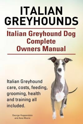 Italian Greyhounds. Italian Greyhound Dog Complete Owners Manual. Italian Greyhound care, costs, feeding, grooming, health and training all included. by Hoppendale, George