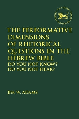 The Performative Dimensions of Rhetorical Questions in the Hebrew Bible: Do You Not Know? Do You Not Hear? by Adams, Jim W.
