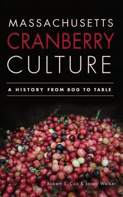 Massachusetts Cranberry Culture: A History from Bog to Table by Cox, Robert S.