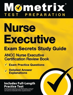 Nurse Executive Exam Secrets Study Guide - Ancc Nurse Executive Certification Review Book, Exam Practice Questions, Detailed Answer Explanations: [inc by Mometrix Test Preparation