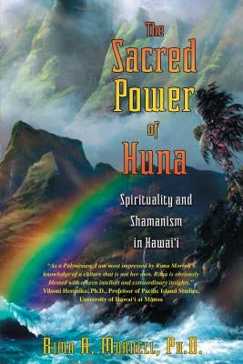 The Sacred Power of Huna: Spirituality and Shamanism in Hawai'i by Morrell, Rima A.