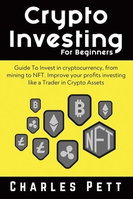 Crypto Investing for Beginners: Guide To Invest in Cryptocurrency, from mining to NFT. Improve your Profits investing like a Trader in Crypto Assets by Pett, Charles