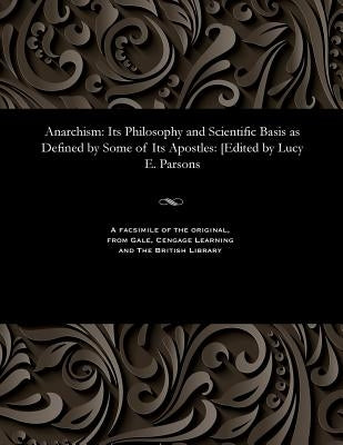 Anarchism: Its Philosophy and Scientific Basis as Defined by Some of Its Apostles: [edited by Lucy E. Parsons by Parsons, Lucy E.