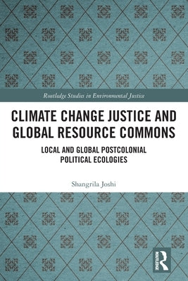 Climate Change Justice and Global Resource Commons: Local and Global Postcolonial Political Ecologies by Joshi, Shangrila