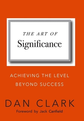 The Art of Significance: Achieving The Level Beyond Success by Clark, Dan