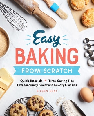 Easy Baking from Scratch: Quick Tutorials Time-Saving Tips Extraordinary Sweet and Savory Classics by Gray, Eileen