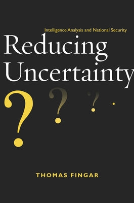 Reducing Uncertainty: Intelligence Analysis and National Security by Fingar, Thomas