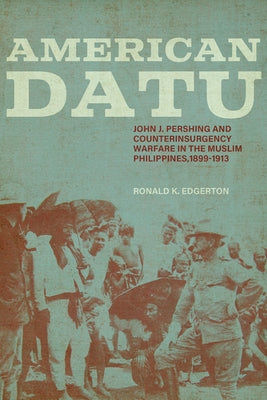 American Datu: John J. Pershing and Counterinsurgency Warfare in the Muslim Philippines, 1899-1913 by Edgerton, Ronald K.