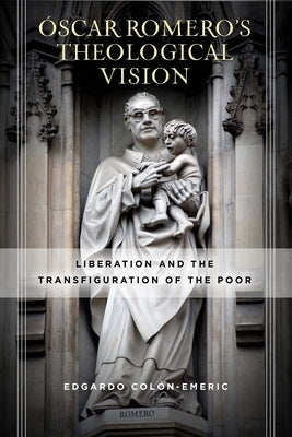 Óscar Romero's Theological Vision: Liberation and the Transfiguration of the Poor by Col&#243;n-Emeric, Edgardo
