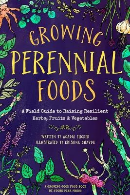 Growing Perennial Foods: A Field Guide to Raising Resilient Herbs, Fruits, and Vegetables by Tucker, Acadia