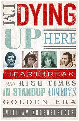 I'm Dying Up Here: Heartbreak and High Times in Stand-Up Comedy's Golden Era by Knoedelseder, William K.