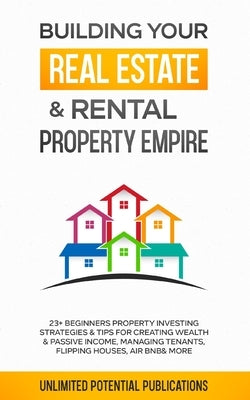 Building Your Real Estate & Rental Property Empire: 23+ Beginners Property Investing Strategies & Tips For Creating Wealth & Passive Income, Managing by Potential Publications, Unlimited