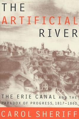 The Artificial River: The Erie Canal and the Paradox of Progress, 1817-1862 by Sheriff, Carol