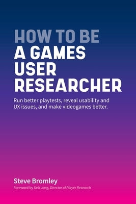 How To Be A Games User Researcher: Run better playtests, reveal usability and UX issues, and make videogames better by Bromley, Steve