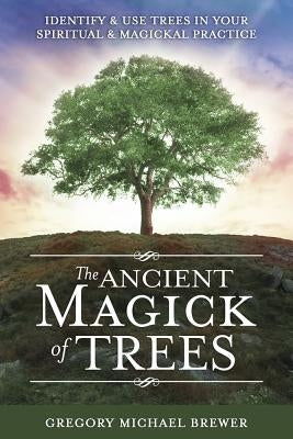 The Ancient Magick of Trees: Identify & Use Trees in Your Spiritual & Magickal Practice by Brewer, Gregory Michael