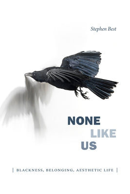 None Like Us: Blackness, Belonging, Aesthetic Life by Best, Stephen