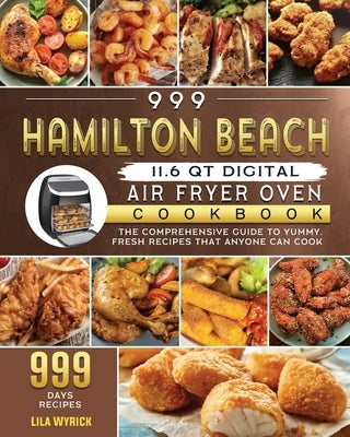 999 Hamilton Beach 11.6 QT Digital Air Fryer Oven Cookbook: The Comprehensive Guide to 999 Days Yummy, Fresh Recipes that Anyone Can Cook by Wyrick, Lila