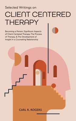 Selected Writings on Client Centered Therapy: Becoming a Person, Significant Aspects of Client Centered Therapy, The Process of Therapy, and The Devel by Rogers, Carl R.