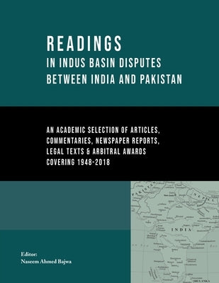 Readings in Indus Basin Disputes between India and Pakistan (1948-2018): An Academic Selection of Articles, Commentaries, Newspaper Reports, Legal Tex by Bajwa, Naseem Ahmed