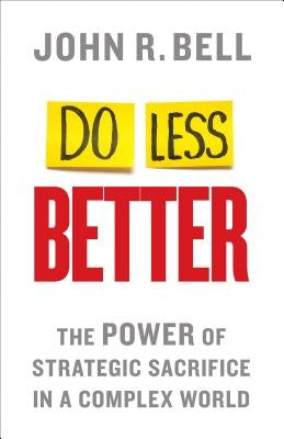 Do Less Better: The Power of Strategic Sacrifice in a Complex World by Bell, J.