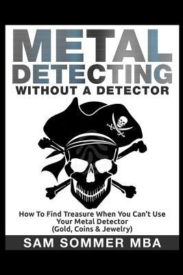 Metal Detecting: Without A Detector: How To Find Treasure When You Can't Use Your Metal Detector (Gold, Coins & Jewelry) by Sommer Mba, Sam