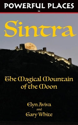 Powerful Places in Sintra: The Magical Mountain of the Moon by Aviva, Elyn