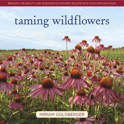 Taming Wildflowers: Bringing the Beauty and Splendor of Nature's Blooms Into Your Own Backyard by Goldberger, Miriam