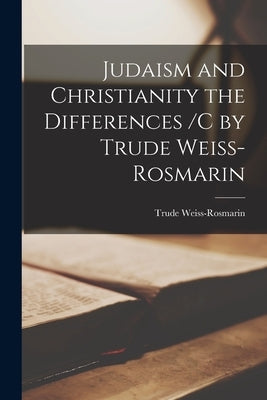 Judaism and Christianity the Differences /c by Trude Weiss-Rosmarin by Weiss-Rosmarin, Trude 1908-1989