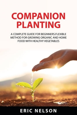 Companion Planting: A Complete Guide for Beginners.Flexible Method for Growing Organic and Home Food with Healthy Vegetables by Nelson, Eric