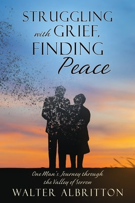 Struggling with Grief, Finding Peace: One Man's Journey through the Valley of Sorrow by Albritton, Walter