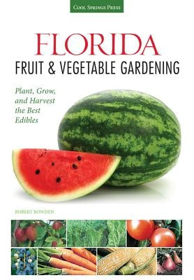 Florida Fruit & Vegetable Gardening: Plant, Grow, and Harvest the Best Edibles by Bowden, Robert