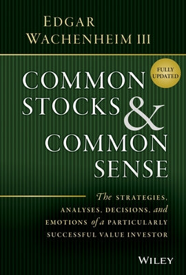 Common Stocks and Common Sense: The Strategies, Analyses, Decisions, and Emotions of a Particularly Successful Value Investor by Wachenheim, Edgar