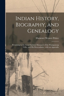 Indian History, Biography, and Genealogy: Pertaining to the Good Sachem Massasoit of the Wampanoag Tribe, and His Descendants: With an Appendix by Peirce, Ebenezer Weaver 1822-1903