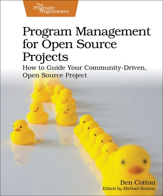 Program Management for Open Source Projects: How to Guide Your Community-Driven, Open Source Project by Cotton, Ben