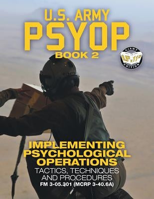 US Army PSYOP Book 2 - Implementing Psychological Operations: Tactics, Techniques and Procedures - Full-Size 8.5x11 Edition - FM 3-05.301 (MCRP 3-40.6 by U S Army