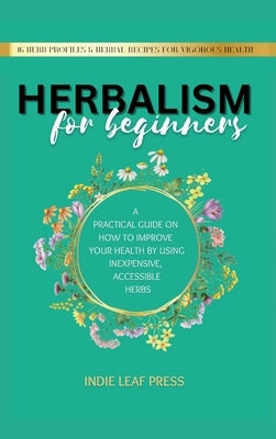 Herbalism for beginners: A practical guide on how to improve your health by using inexpensive, accessible herbs by Press, Indie Leaf