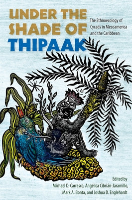 Under the Shade of Thipaak: The Ethnoecology of Cycads in Mesoamerica and the Caribbean by Carrasco, Michael D.