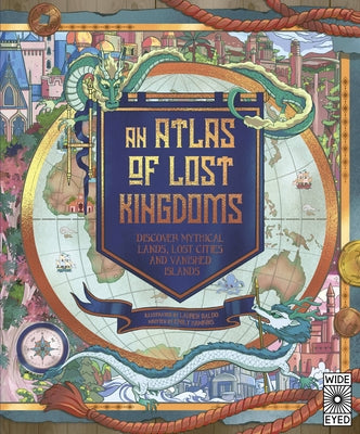 An Atlas of Lost Kingdoms: Discover Mythical Lands, Lost Cities and Vanished Islands by Hawkins, Emily