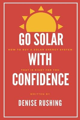 Go Solar with Confidence: How to Buy a Solar Energy System That Is Right for You by Rushing, Denise