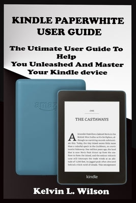 Kindle Paperwhite User Guide: THE Utimate Guide To Help You Unleashed And Master Your Kindle Device by Wilson, Kelvin L.