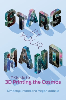Stars in Your Hand: A Guide to 3D Printing the Cosmos by Arcand, Kimberly