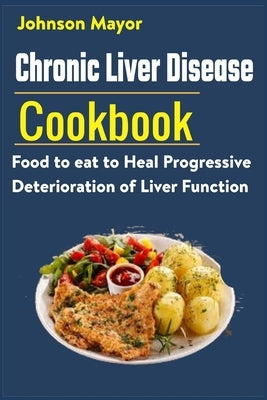 Chronic Liver Disease Cookbook: Food to eat to Heal Progressive Deterioration of Liver Function by Mayor, Johnson
