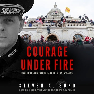 Courage Under Fire: Under Siege and Outnumbered 58 to 1 on January 6 by Sund, Steven A.