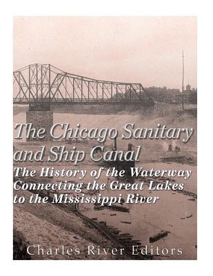 The Chicago Sanitary and Ship Canal: The History of the Waterway Connecting the Great Lakes to the Mississippi River by Charles River Editors